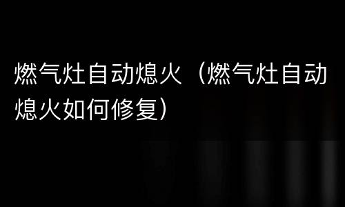 燃气灶自动熄火（燃气灶自动熄火如何修复）