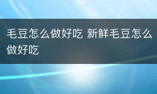 毛豆怎么做好吃 新鲜毛豆怎么做好吃