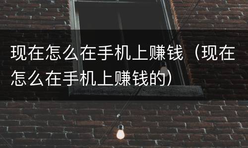 现在怎么在手机上赚钱（现在怎么在手机上赚钱的）