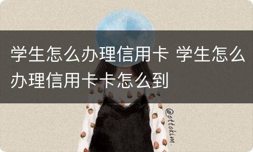 学生怎么办理信用卡 学生怎么办理信用卡卡怎么到