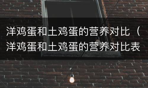 洋鸡蛋和土鸡蛋的营养对比（洋鸡蛋和土鸡蛋的营养对比表）