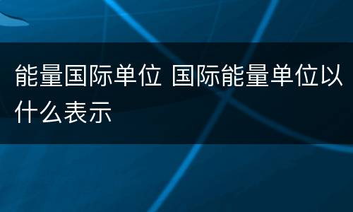 能量国际单位 国际能量单位以什么表示