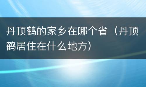 丹顶鹤的家乡在哪个省（丹顶鹤居住在什么地方）