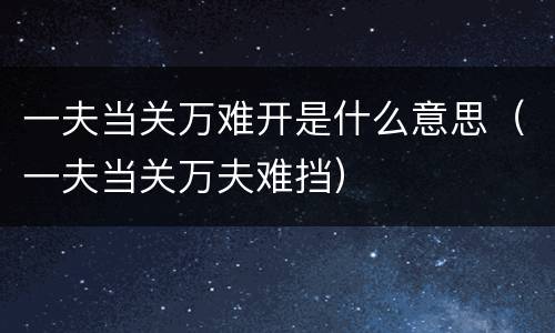 一夫当关万难开是什么意思（一夫当关万夫难挡）