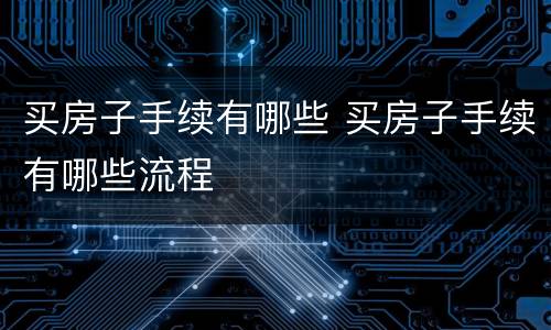 买房子手续有哪些 买房子手续有哪些流程