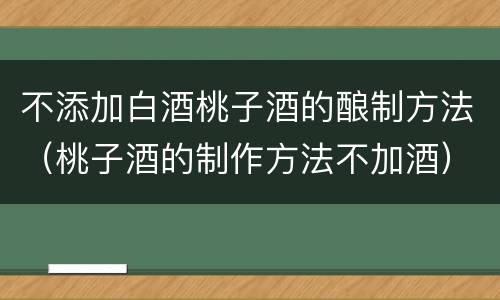 不添加白酒桃子酒的酿制方法（桃子酒的制作方法不加酒）