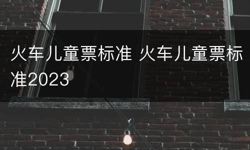 火车儿童票标准 火车儿童票标准2023