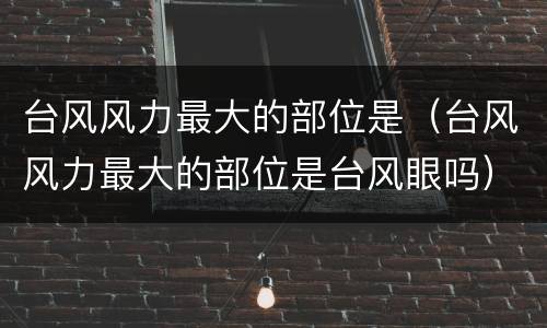 台风风力最大的部位是（台风风力最大的部位是台风眼吗）