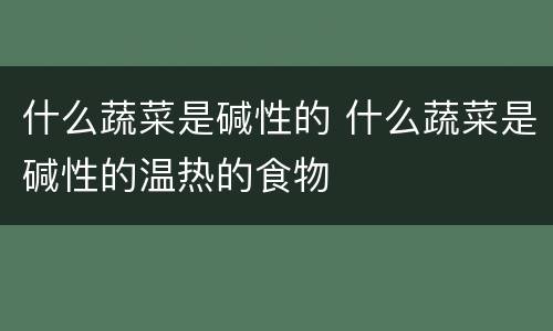 什么蔬菜是碱性的 什么蔬菜是碱性的温热的食物