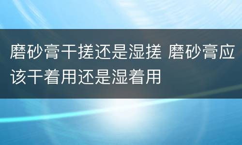 磨砂膏干搓还是湿搓 磨砂膏应该干着用还是湿着用