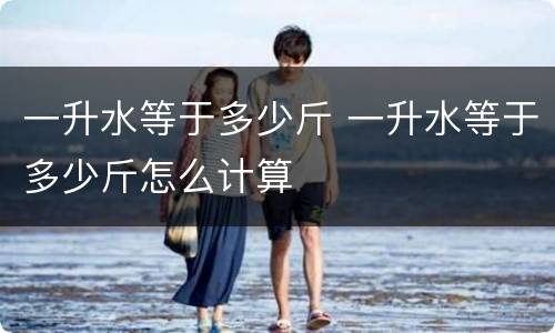 一升水等于多少斤 一升水等于多少斤怎么计算