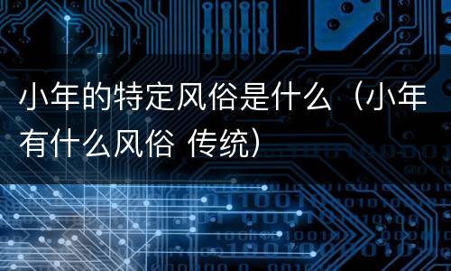 小年的特定风俗是什么（小年有什么风俗 传统）