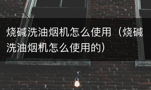 烧碱洗油烟机怎么使用（烧碱洗油烟机怎么使用的）