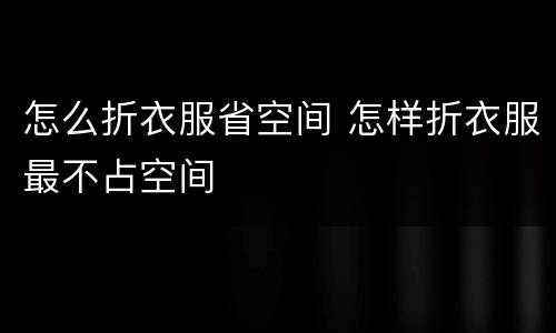 怎么折衣服省空间 怎样折衣服最不占空间