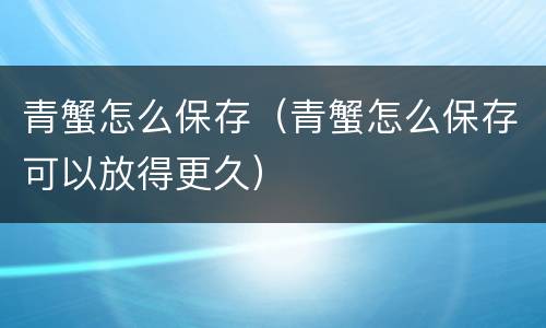 青蟹怎么保存（青蟹怎么保存可以放得更久）