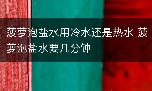 菠萝泡盐水用冷水还是热水 菠萝泡盐水要几分钟