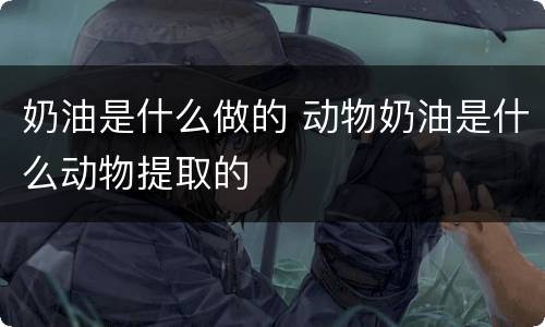 奶油是什么做的 动物奶油是什么动物提取的
