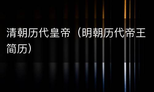 清朝历代皇帝（明朝历代帝王简历）