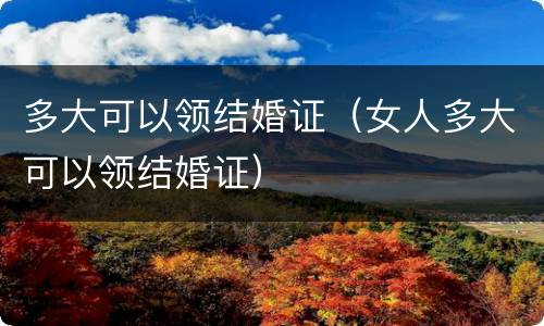 多大可以领结婚证（女人多大可以领结婚证）