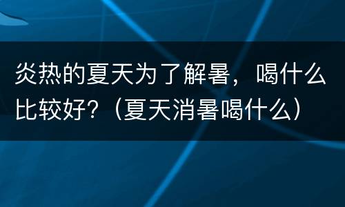 炎热的夏天为了解暑，喝什么比较好?（夏天消暑喝什么）