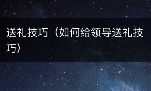 送礼技巧（如何给领导送礼技巧）