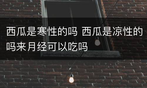西瓜是寒性的吗 西瓜是凉性的吗来月经可以吃吗