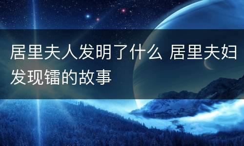 居里夫人发明了什么 居里夫妇发现镭的故事