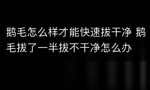 鹅毛怎么样才能快速拔干净 鹅毛拔了一半拔不干净怎么办