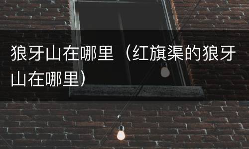 狼牙山在哪里（红旗渠的狼牙山在哪里）