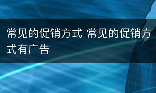 常见的促销方式 常见的促销方式有广告
