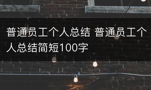 普通员工个人总结 普通员工个人总结简短100字