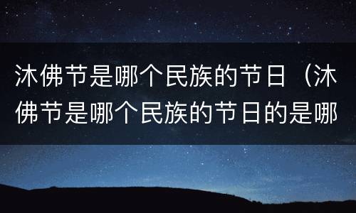 沐佛节是哪个民族的节日（沐佛节是哪个民族的节日的是哪个民族的节日）