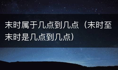 末时属于几点到几点（末时至末时是几点到几点）