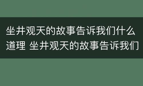 坐井观天的故事告诉我们什么道理 坐井观天的故事告诉我们什么道理二年级