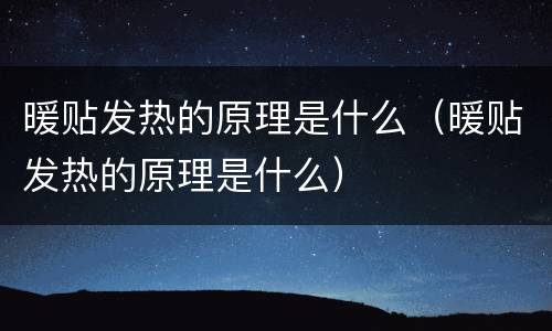 暖贴发热的原理是什么（暖贴发热的原理是什么）
