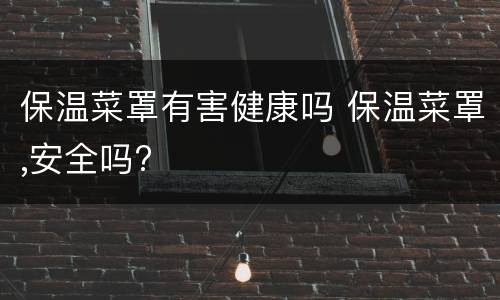 保温菜罩有害健康吗 保温菜罩,安全吗?