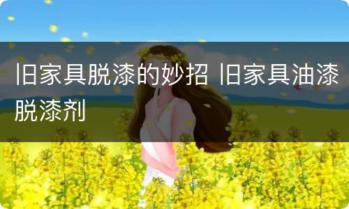 旧家具脱漆的妙招 旧家具油漆脱漆剂