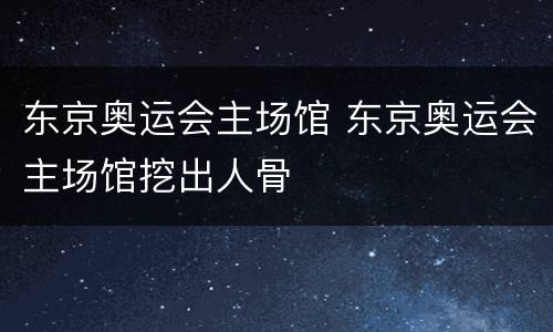 东京奥运会主场馆 东京奥运会主场馆挖出人骨