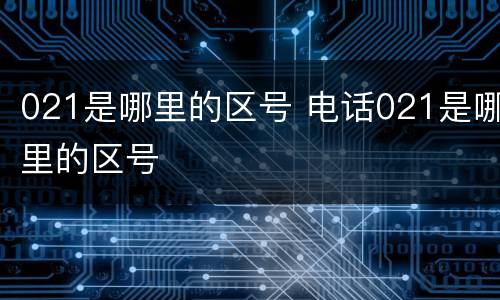 021是哪里的区号 电话021是哪里的区号