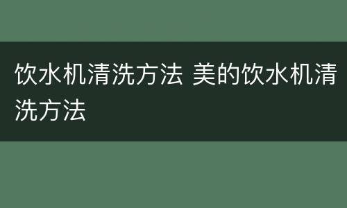 饮水机清洗方法 美的饮水机清洗方法
