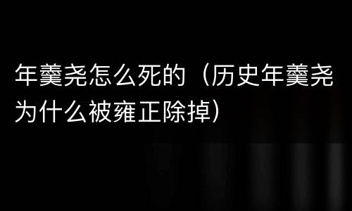 年羹尧怎么死的（历史年羹尧为什么被雍正除掉）