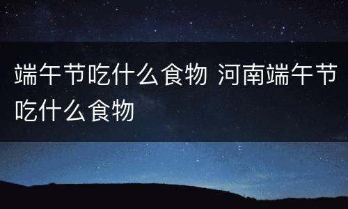 端午节吃什么食物 河南端午节吃什么食物