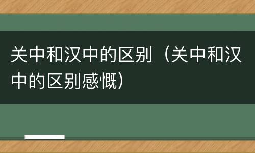 关中和汉中的区别（关中和汉中的区别感慨）