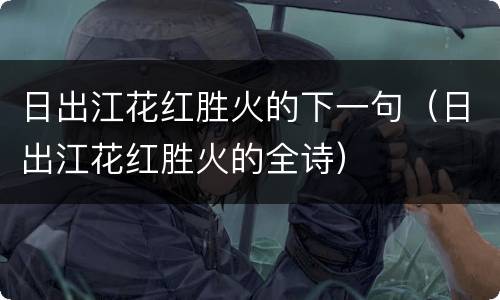 日出江花红胜火的下一句（日出江花红胜火的全诗）