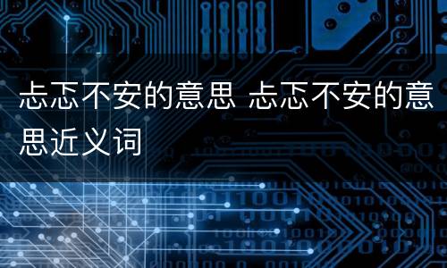 忐忑不安的意思 忐忑不安的意思近义词