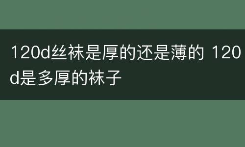 120d丝袜是厚的还是薄的 120d是多厚的袜子