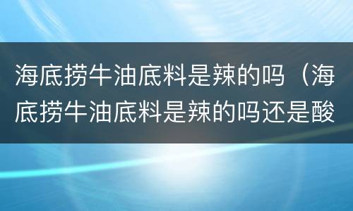 海底捞牛油底料是辣的吗（海底捞牛油底料是辣的吗还是酸的）