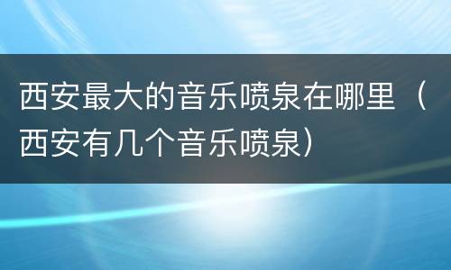 西安最大的音乐喷泉在哪里（西安有几个音乐喷泉）