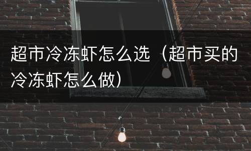 超市冷冻虾怎么选（超市买的冷冻虾怎么做）