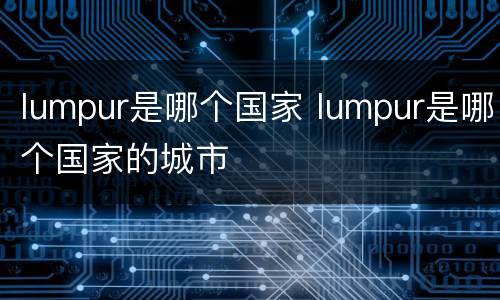 lumpur是哪个国家 lumpur是哪个国家的城市